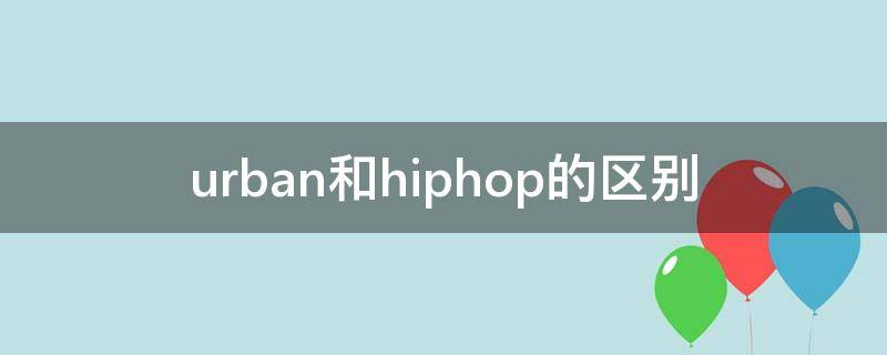 urban和hiphop的区别（urbandance和hiphop有什么区别）