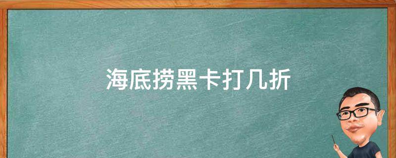 海底捞黑卡打几折（海底捞黑卡打折嘛）