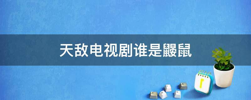 天敌电视剧谁是鼹鼠 电视剧天敌中鼹鼠权力有多大