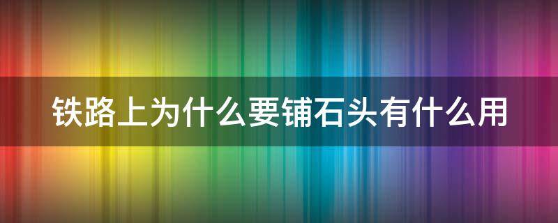 铁路上为什么要铺石头有什么用（铁路上为什么要铺石头有什么用途呢）