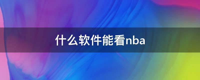 什么软件能看nba（什么软件能看nba直播免费）