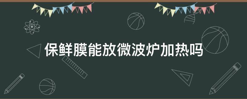 保鲜膜能放微波炉加热吗（pe保鲜膜能放微波炉加热吗）