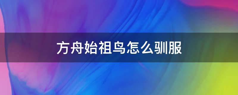 方舟始祖鸟怎么驯服 方舟生存进化手机版始祖鸟怎么驯服