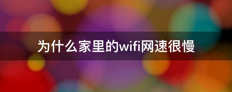 为什么家里的wifi网速很慢（为什么家里的wifi网速很慢还卡）