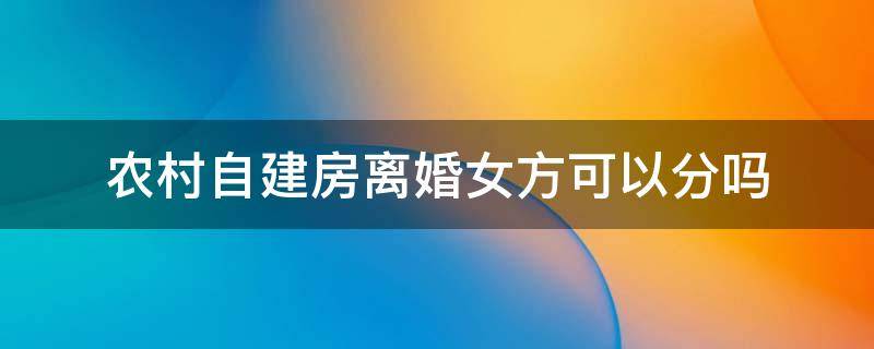 农村自建房离婚女方可以分吗 农村自建房离婚女方可以分吗?子女怎么办?