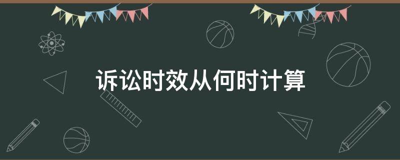 诉讼时效从何时计算（诉讼时效从什么时候开始计算）