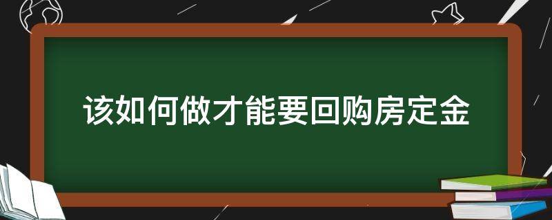 该如何做才能要回购房定金（如何能把购房定金要回来）