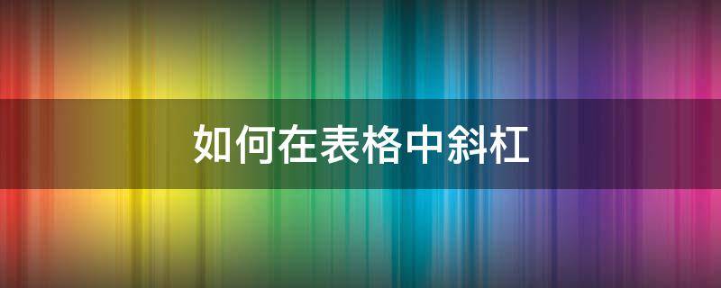 如何在表格中斜杠（如何在表格中斜杠写字）