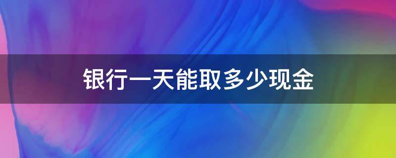 银行一天能取多少现金（农业银行一天能取多少现金）