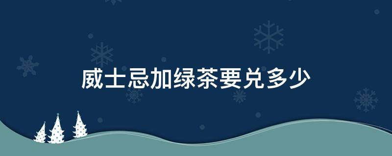 威士忌加绿茶要兑多少 威士忌可以加绿茶喝吗