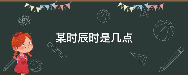 某时辰时是几点 时辰是几点到几点为一个时辰