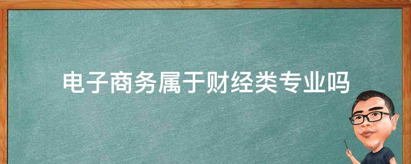 电子商务属于财经类专业吗 电子商务属于财经专业还是非财经专业