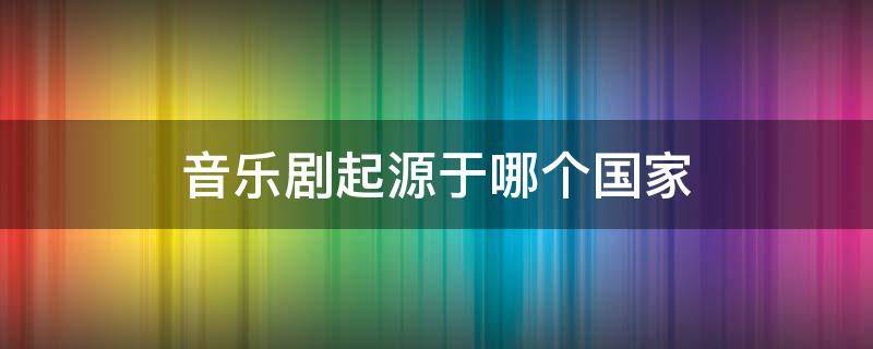 音乐剧起源于哪个国家 歌剧起源于哪个国家?