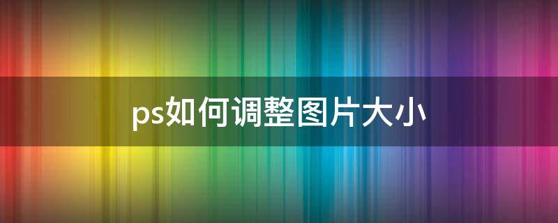 ps如何调整图片大小 ps如何调整图片大小和像素