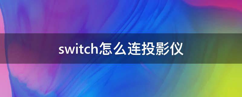 switch怎么连投影仪 switch怎么连投影仪没有画面