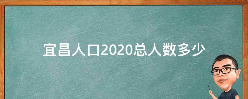 宜昌人口2020总人数多少（宜昌市人口2020总人数是多少）