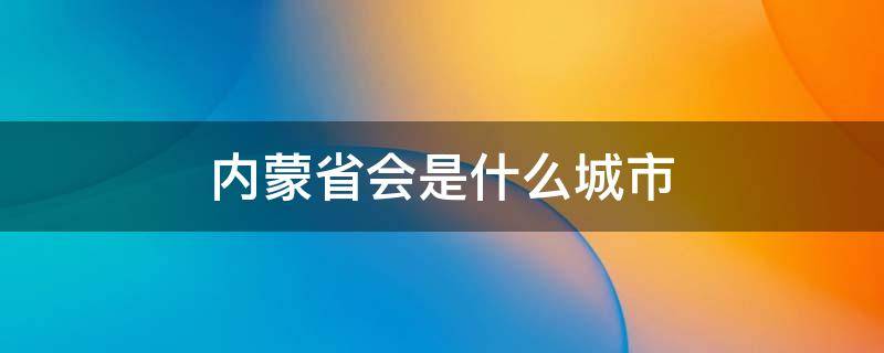 内蒙省会是什么城市（内蒙古省会城市是哪）