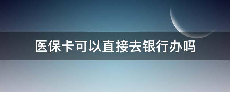 医保卡可以直接去银行办吗（医保卡可以自己去银行办吗）