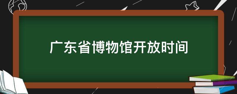 广东省博物馆开放时间（广东省博物馆开放时间2021）