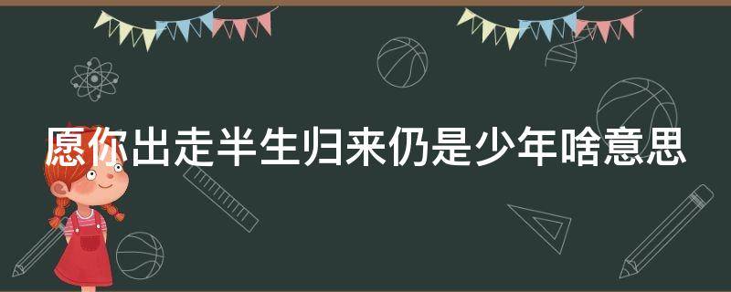 愿你出走半生归来仍是少年啥意思（愿你出走半生归来仍是少年的意思是什么）