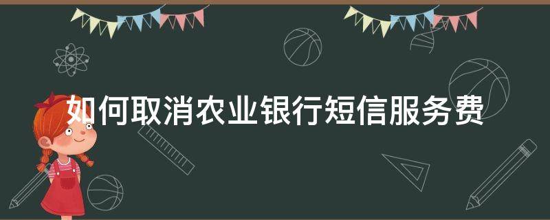 如何取消农业银行短信服务费（农业银行如何取消银行短信服务费）