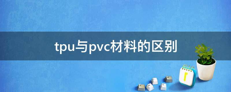 tpu与pvc材料的区别（tpu材料与pvc材料区别）