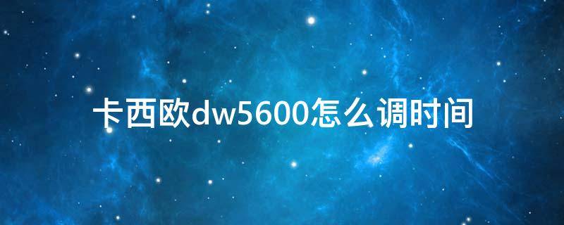 卡西欧dw5600怎么调时间（卡西欧dw5600hr调时间）