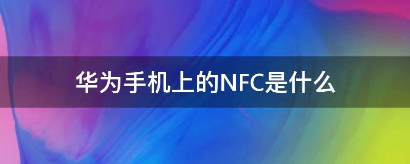 华为手机上的NFC是什么（华为手机上的nfc是什么意思,怎么让它不显示）