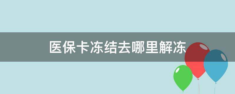 医保卡冻结去哪里解冻 医保卡解冻去哪解冻