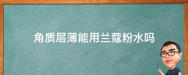 角质层薄能用兰蔻粉水吗 皮肤角质层薄能用兰蔻粉水吗