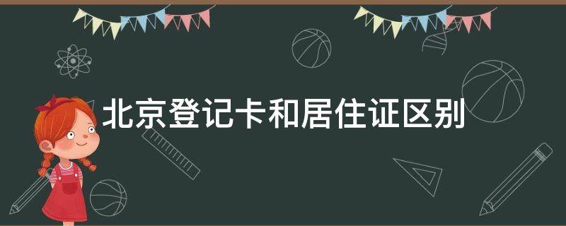 北京登记卡和居住证区别 北京居住证和登记卡有什么区别