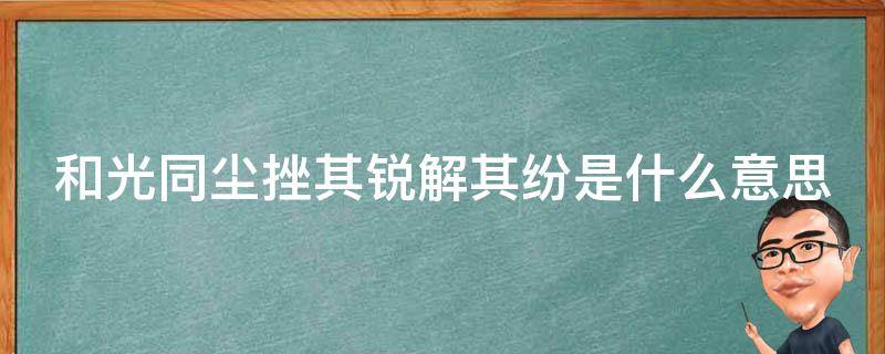 和光同尘挫其锐解其纷是什么意思（和光同尘的读音）