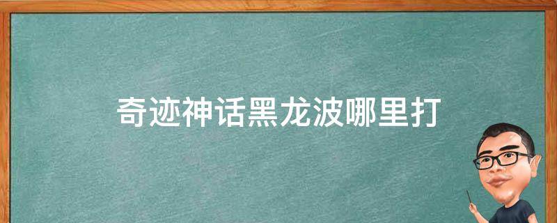 奇迹神话黑龙波哪里打（奇迹手游黑龙波）