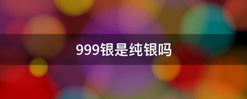 999银是纯银吗 999银是纯银吗会发黑吗