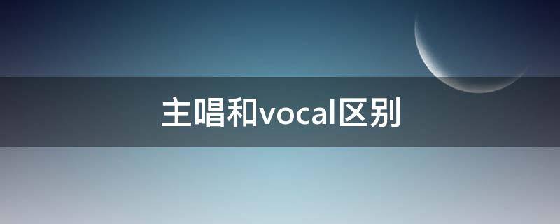 主唱和vocal区别 主唱和vocal区别尤长靖