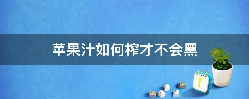 苹果汁如何榨才不会黑（苹果怎样榨汁不会黑）