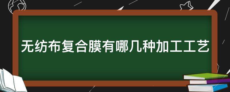 无纺布复合膜有哪几种加工工艺（无纺布复合膜有哪几种加工工艺流程）