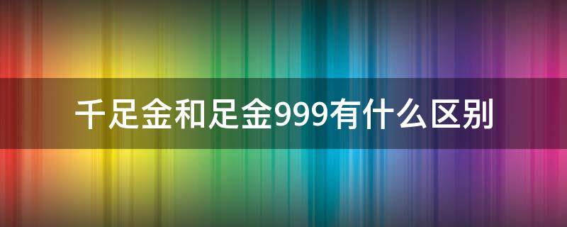 千足金和足金999有什么区别（千足金和足金999的区别）