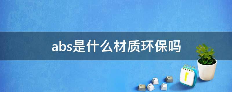 abs是什么材质环保吗 abs环保材质是什么材质