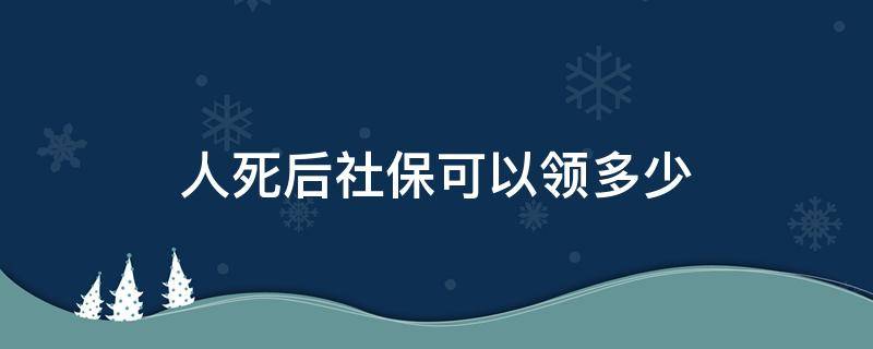 人死后社保可以领多少 农村人死后社保可以领多少