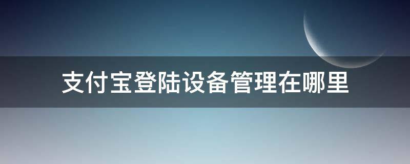 支付宝登陆设备管理在哪里 支付宝的登陆设备管理在哪