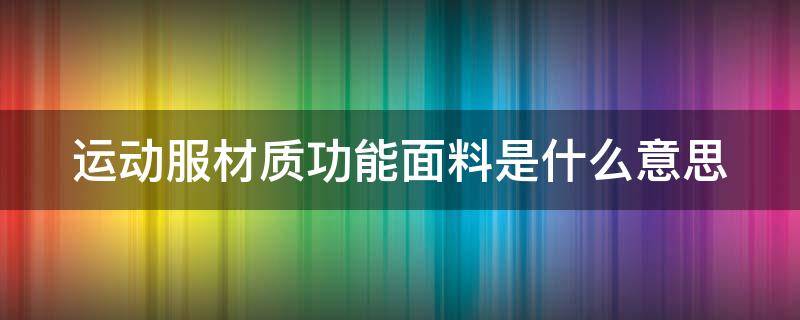 运动服材质功能面料是什么意思 运动服材质功能面料是什么意思呀