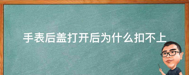 手表后盖打开后为什么扣不上（电子表后盖打开扣不上）