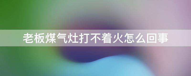 老板煤气灶打不着火怎么回事（老板牌煤气灶打不着火怎么回事）