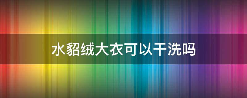 水貂绒大衣可以干洗吗 貂绒的衣服可以干洗吗