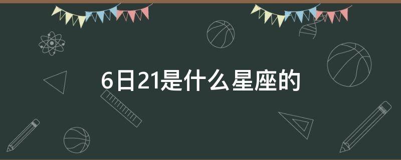 6日21是什么星座的 6月21日是什么星座呀