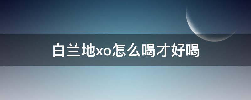 白兰地xo怎么喝才好喝（国产白兰地xo怎么喝才好喝）