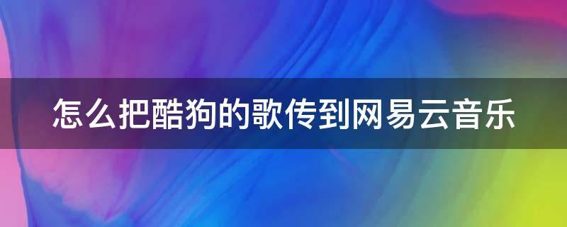 怎么把酷狗的歌传到网易云音乐 怎么把酷狗的歌传到网易云音乐里