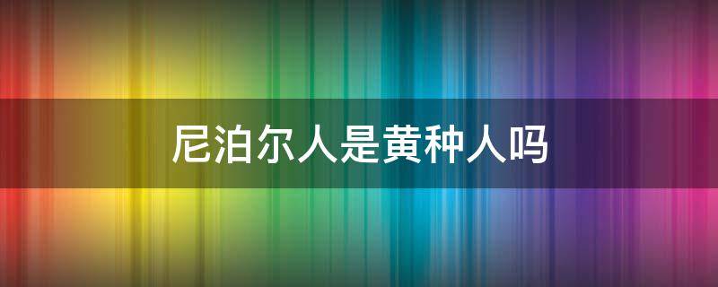 尼泊尔人是黄种人吗 尼泊尔人是黄种人