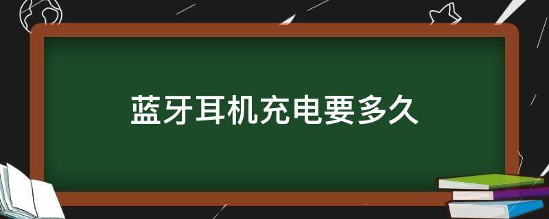 蓝牙耳机充电要多久（i12蓝牙耳机充电要多久）